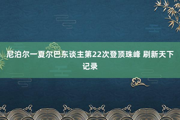 尼泊尔一夏尔巴东谈主第22次登顶珠峰 刷新天下记录
