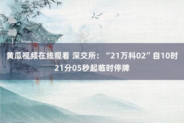 黄瓜视频在线观看 深交所：“21万科02”自10时21分05秒起临时停牌