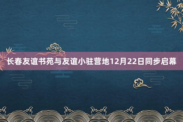 长春友谊书苑与友谊小驻营地12月22日同步启幕